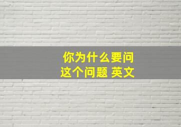 你为什么要问这个问题 英文